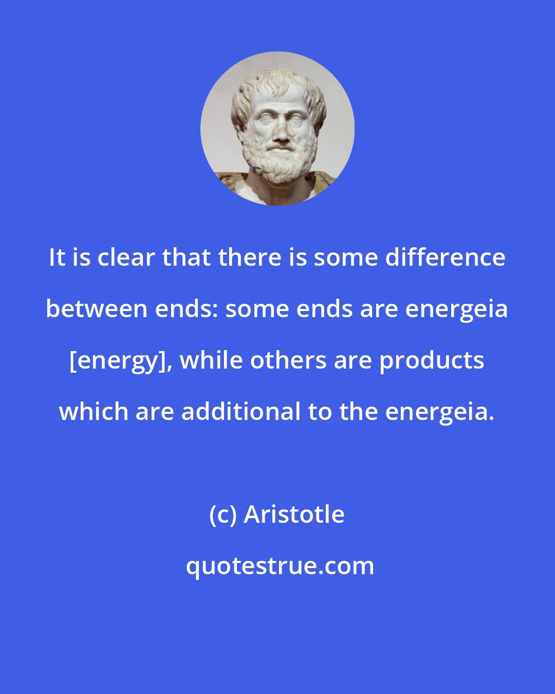 Aristotle: It is clear that there is some difference between ends: some ends are energeia [energy], while others are products which are additional to the energeia.