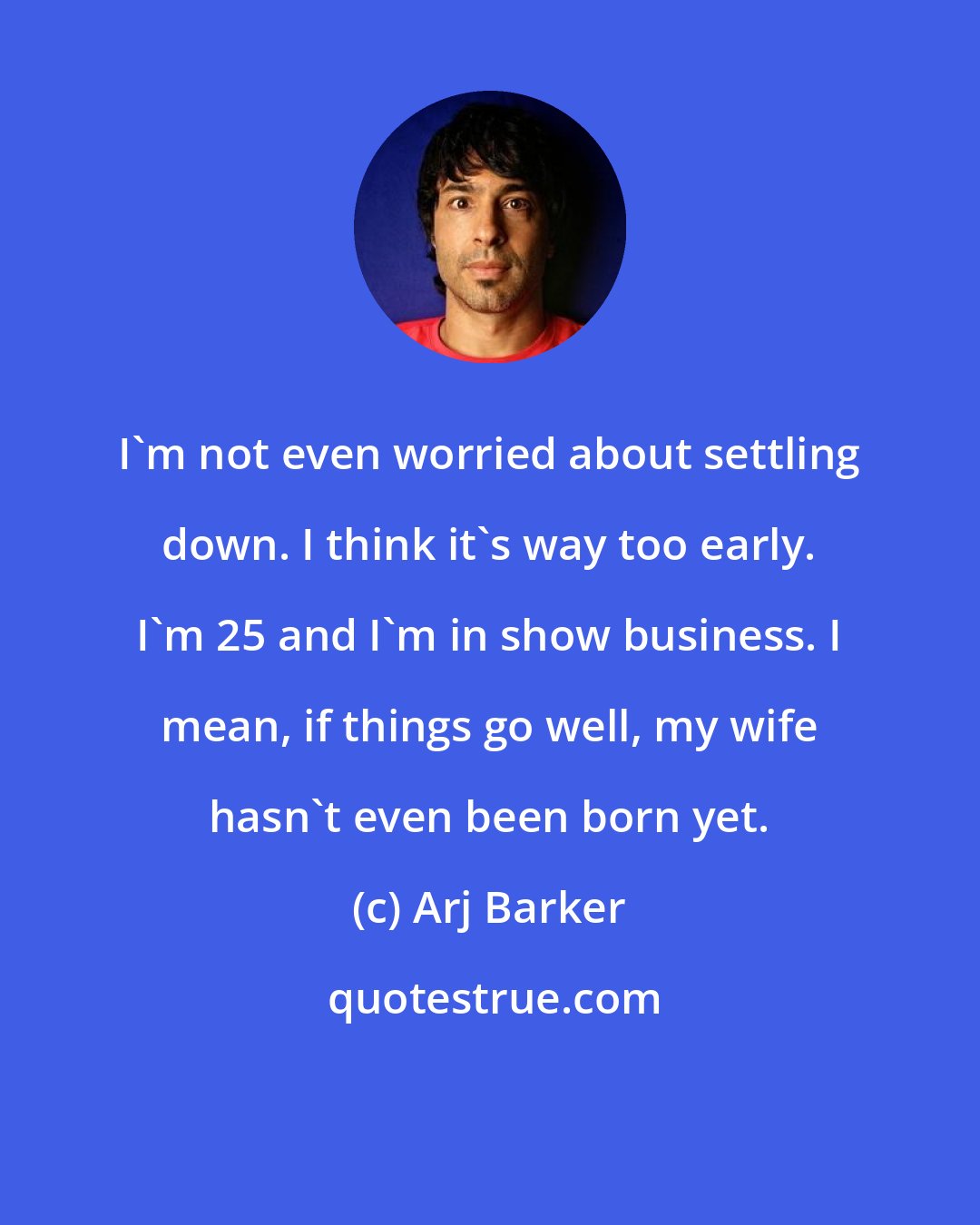 Arj Barker: I'm not even worried about settling down. I think it's way too early. I'm 25 and I'm in show business. I mean, if things go well, my wife hasn't even been born yet.