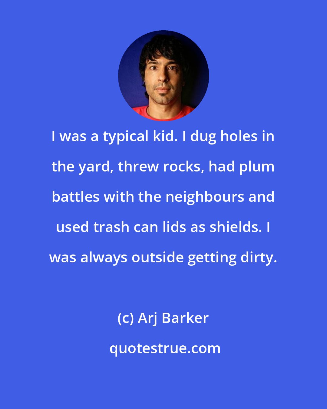 Arj Barker: I was a typical kid. I dug holes in the yard, threw rocks, had plum battles with the neighbours and used trash can lids as shields. I was always outside getting dirty.
