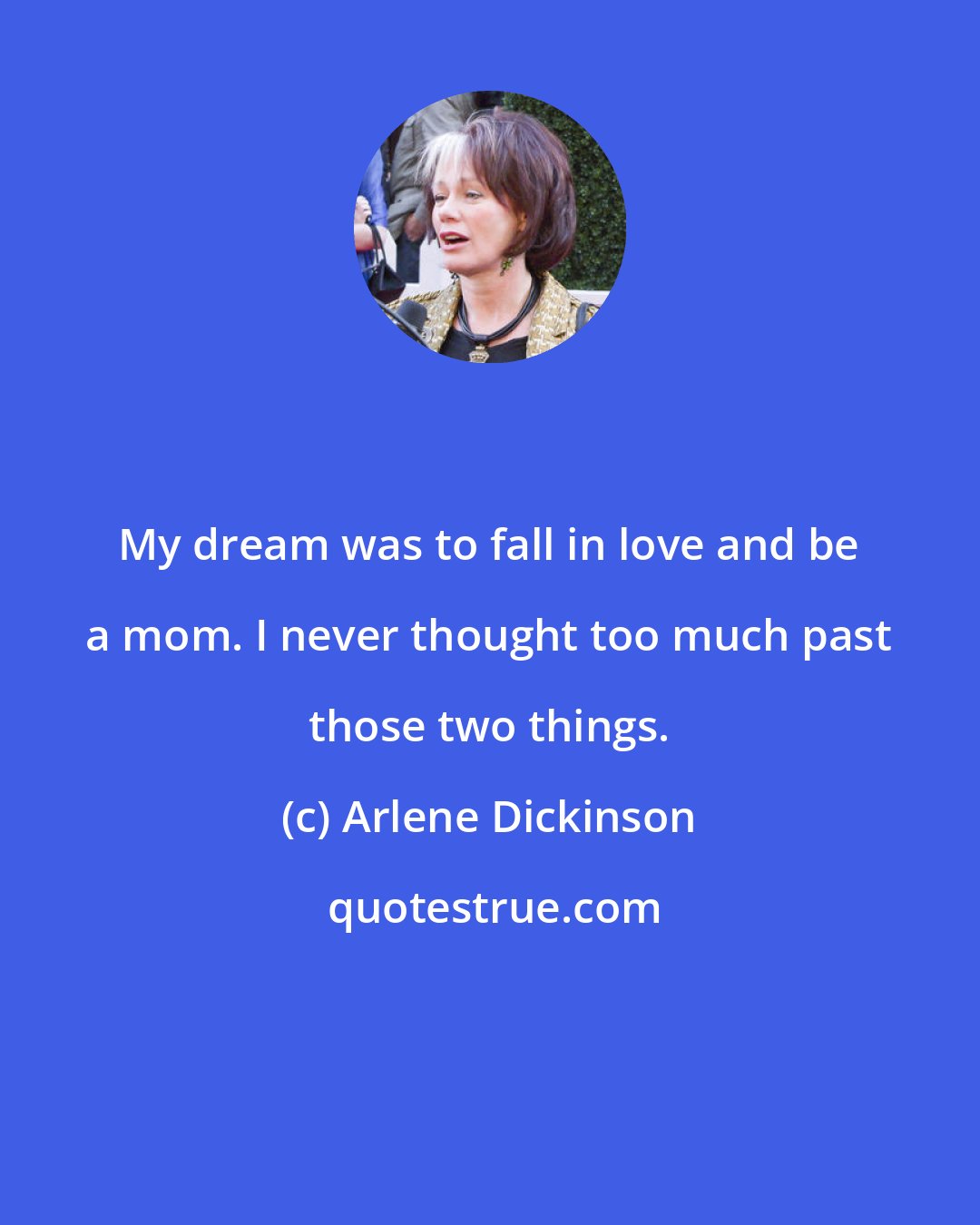 Arlene Dickinson: My dream was to fall in love and be a mom. I never thought too much past those two things.