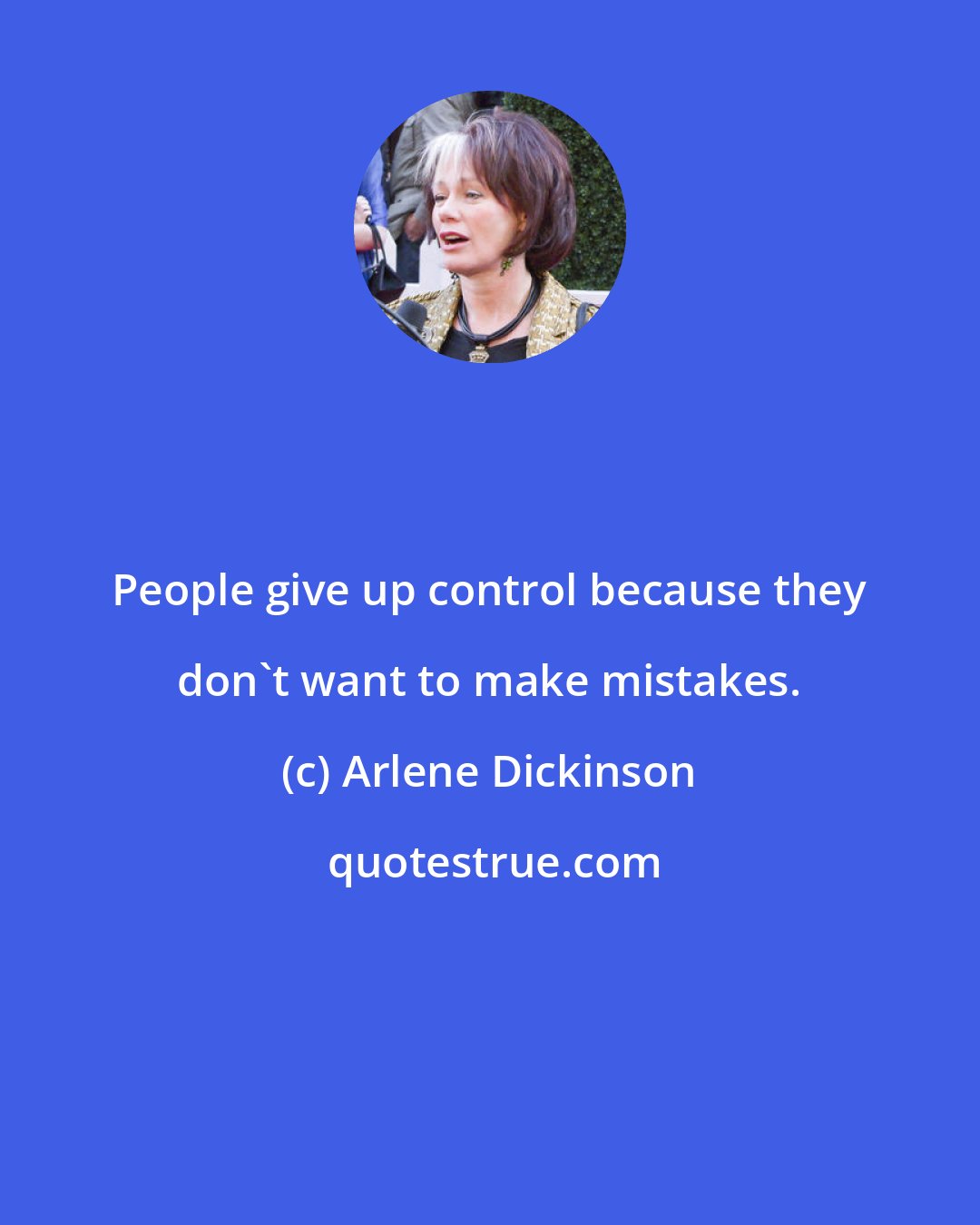 Arlene Dickinson: People give up control because they don't want to make mistakes.