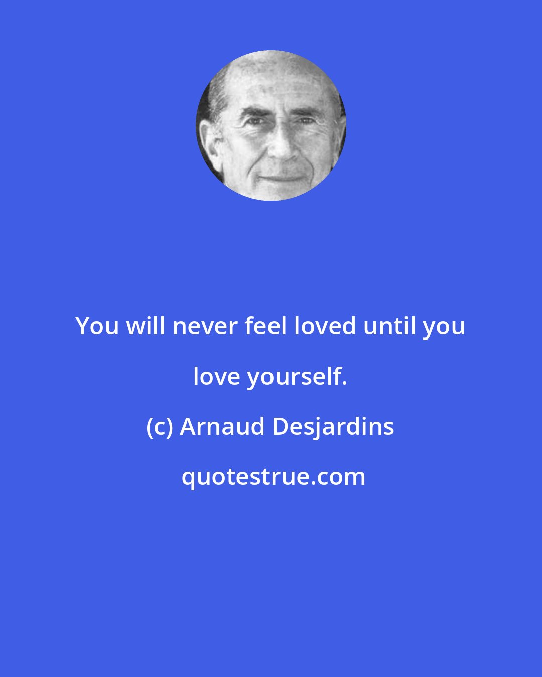 Arnaud Desjardins: You will never feel loved until you love yourself.