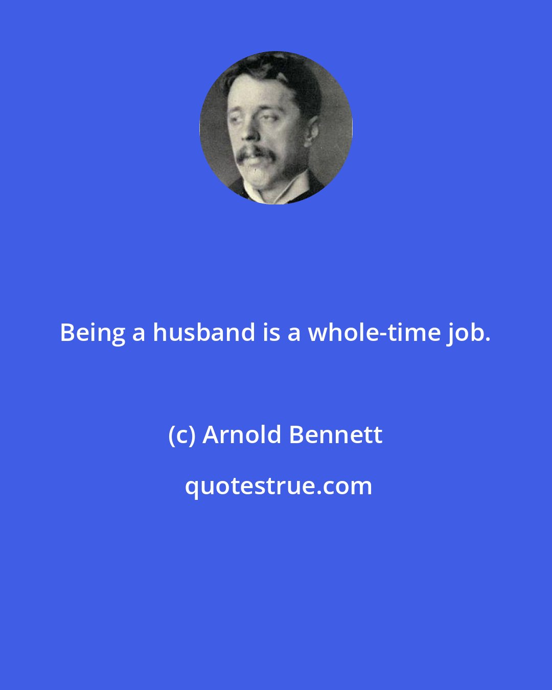 Arnold Bennett: Being a husband is a whole-time job.