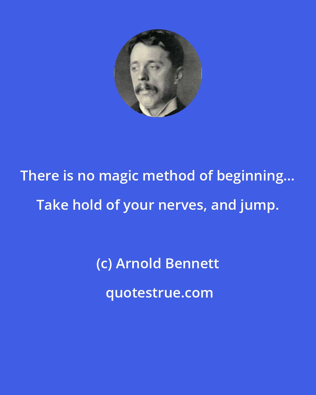 Arnold Bennett: There is no magic method of beginning... Take hold of your nerves, and jump.