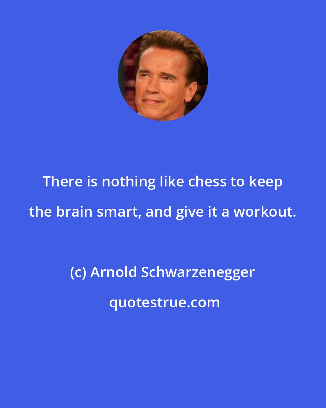 Arnold Schwarzenegger: There is nothing like chess to keep the brain smart, and give it a workout.