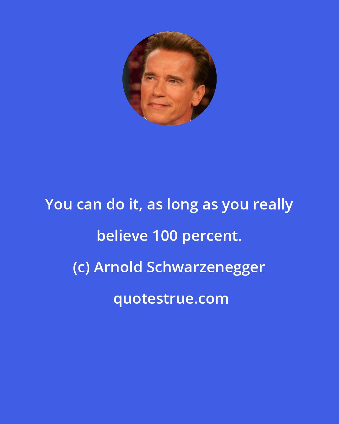Arnold Schwarzenegger: You can do it, as long as you really believe 100 percent.