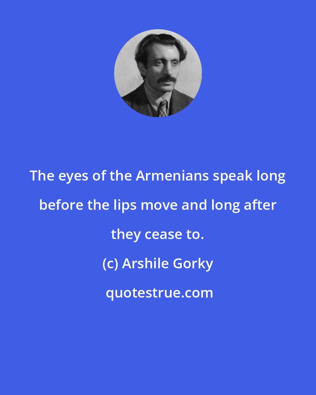 Arshile Gorky: The eyes of the Armenians speak long before the lips move and long after they cease to.