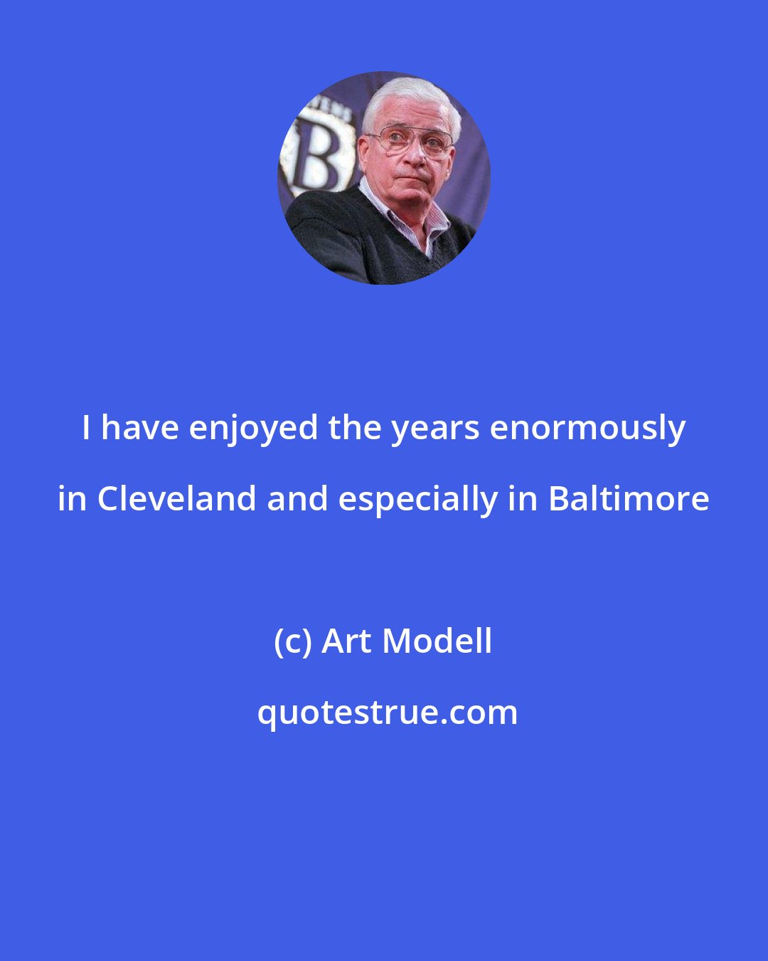 Art Modell: I have enjoyed the years enormously in Cleveland and especially in Baltimore