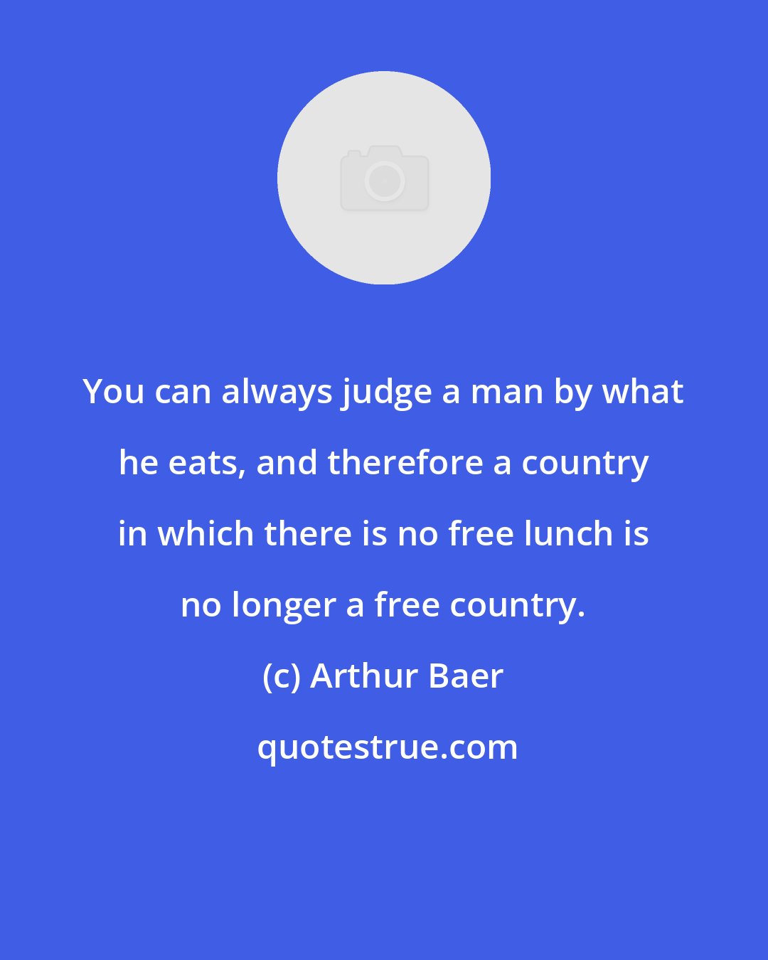 Arthur Baer: You can always judge a man by what he eats, and therefore a country in which there is no free lunch is no longer a free country.