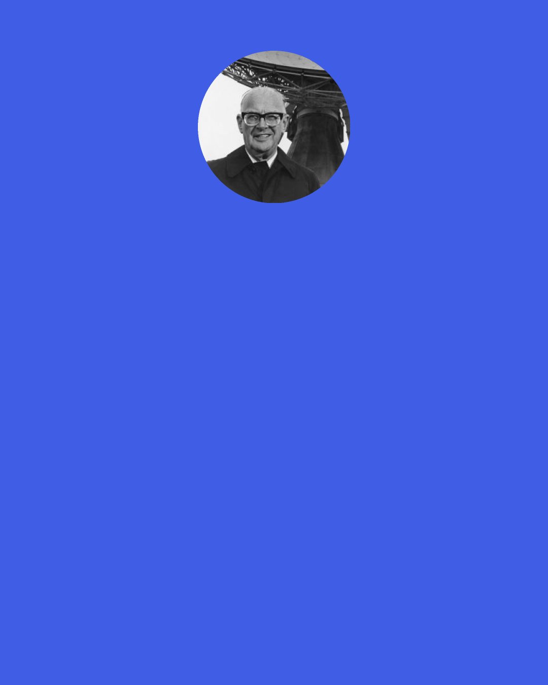 Arthur C. Clarke: I sometimes wonder how we spent leisure time before satellite television and Internet came along…and then I realise that I have spent more than half of my life in the ‘dark ages’!