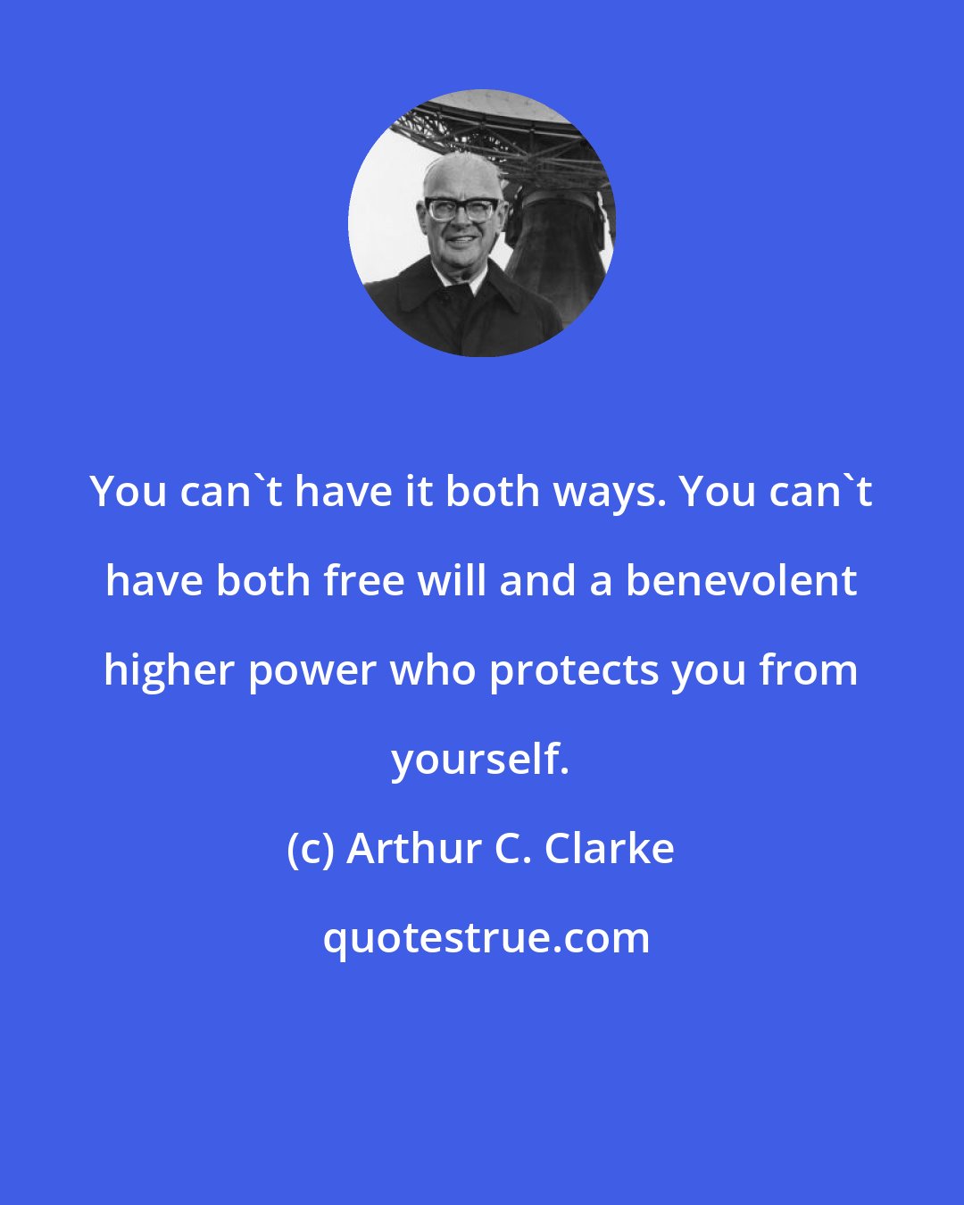Arthur C. Clarke: You can't have it both ways. You can't have both free will and a benevolent higher power who protects you from yourself.