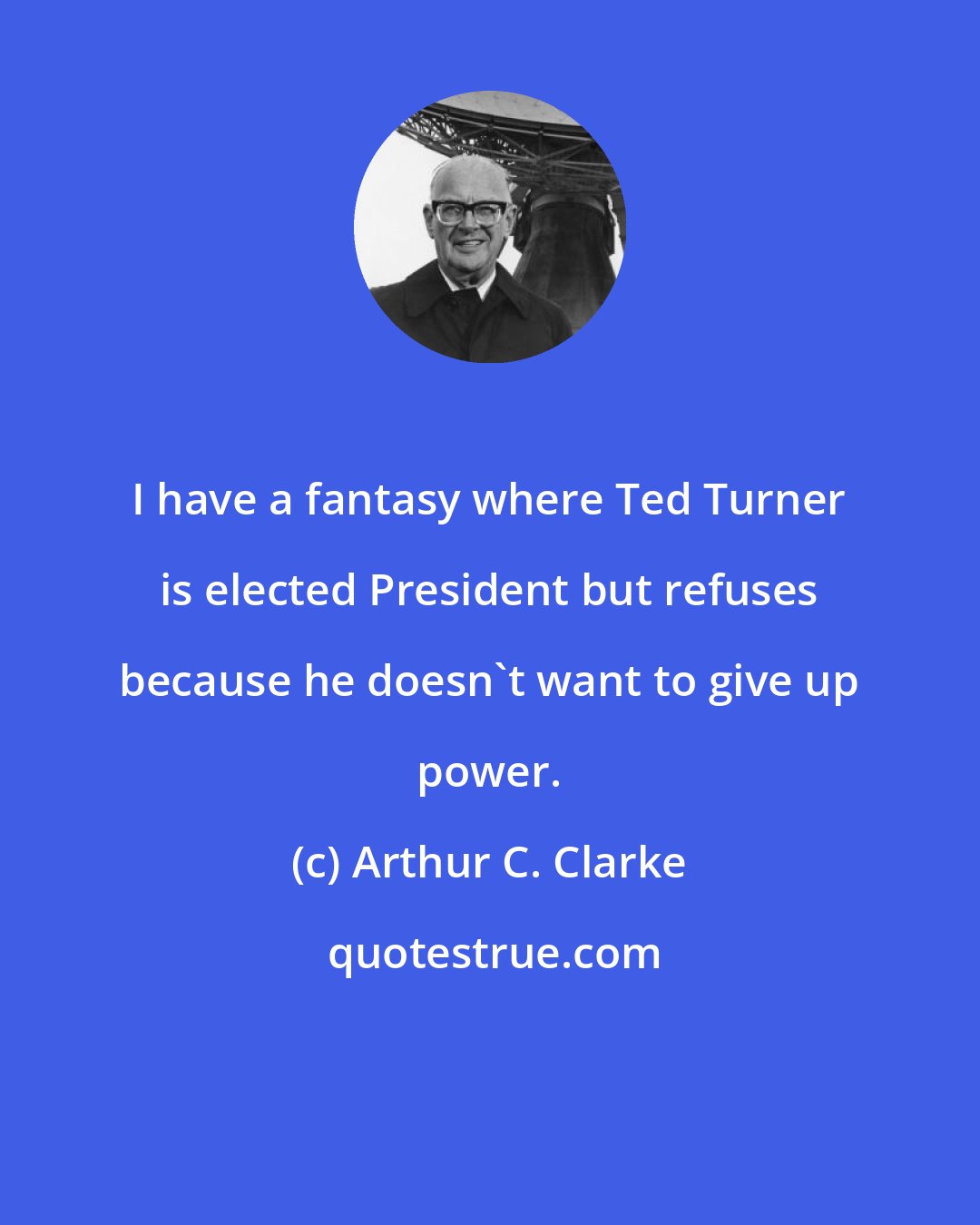 Arthur C. Clarke: I have a fantasy where Ted Turner is elected President but refuses because he doesn't want to give up power.