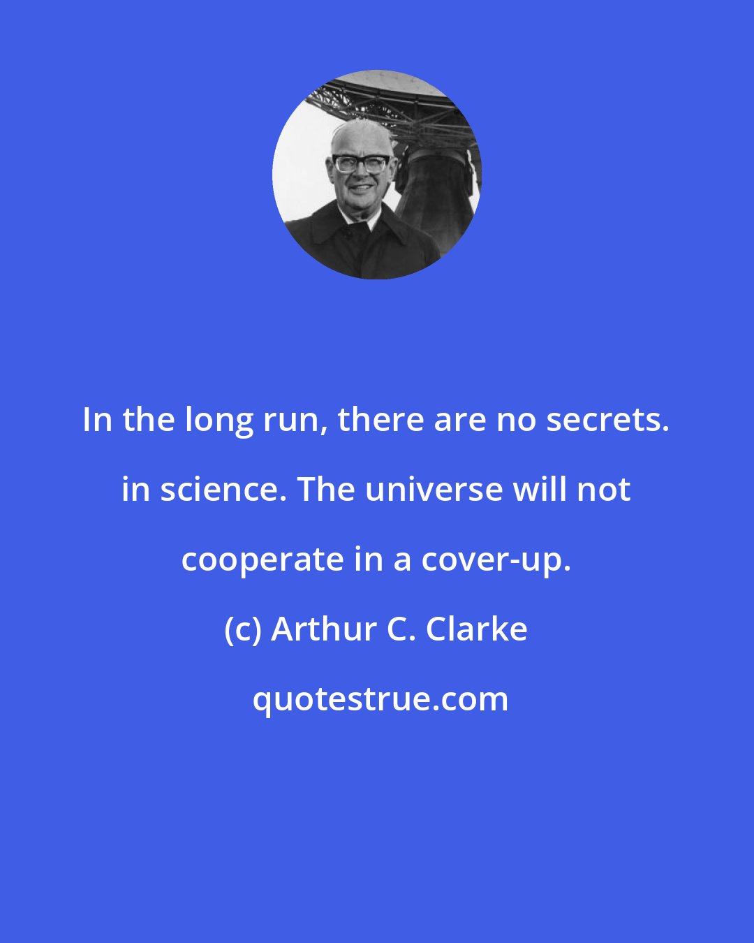 Arthur C. Clarke: In the long run, there are no secrets. in science. The universe will not cooperate in a cover-up.