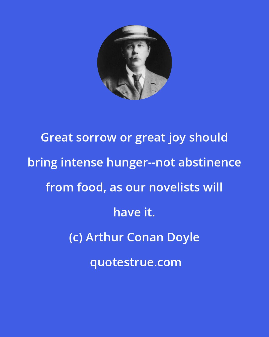 Arthur Conan Doyle: Great sorrow or great joy should bring intense hunger--not abstinence from food, as our novelists will have it.