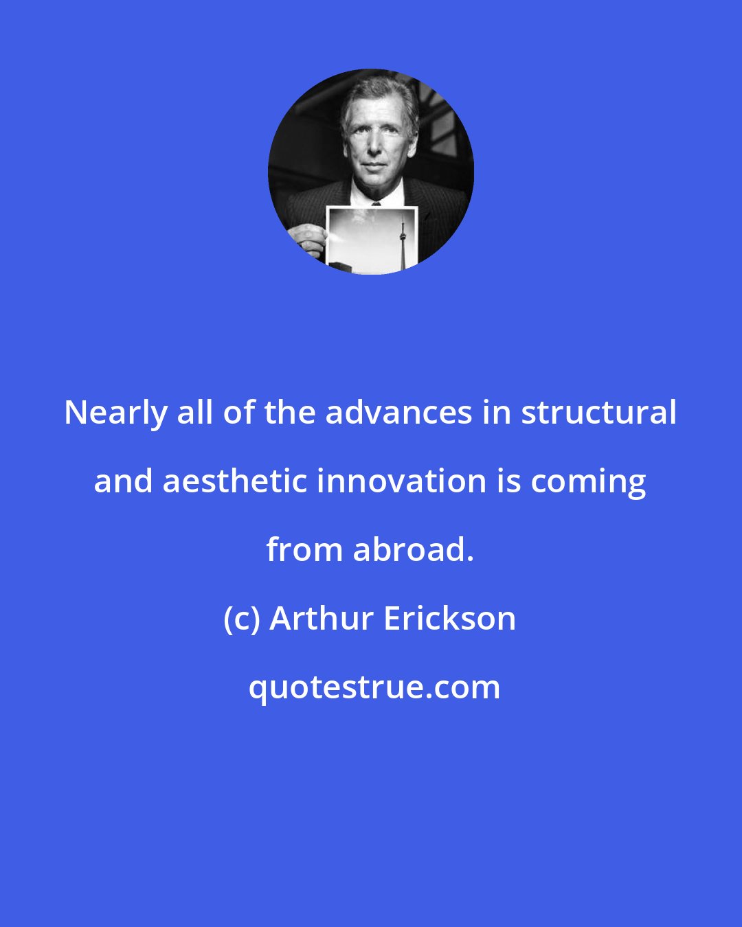 Arthur Erickson: Nearly all of the advances in structural and aesthetic innovation is coming from abroad.