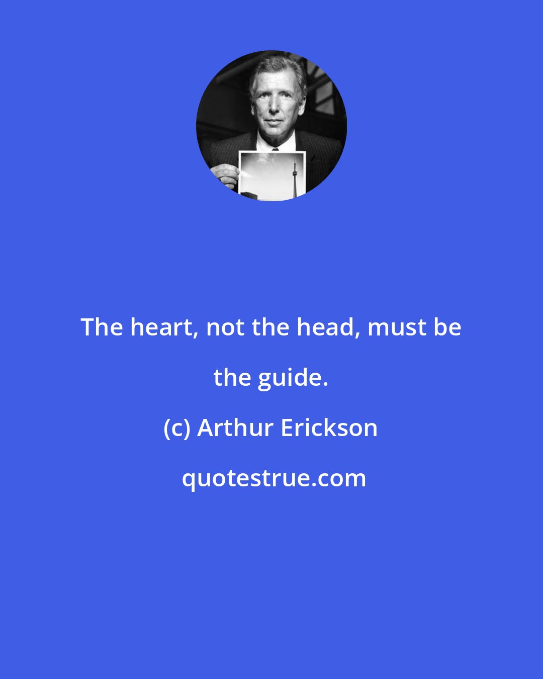 Arthur Erickson: The heart, not the head, must be the guide.