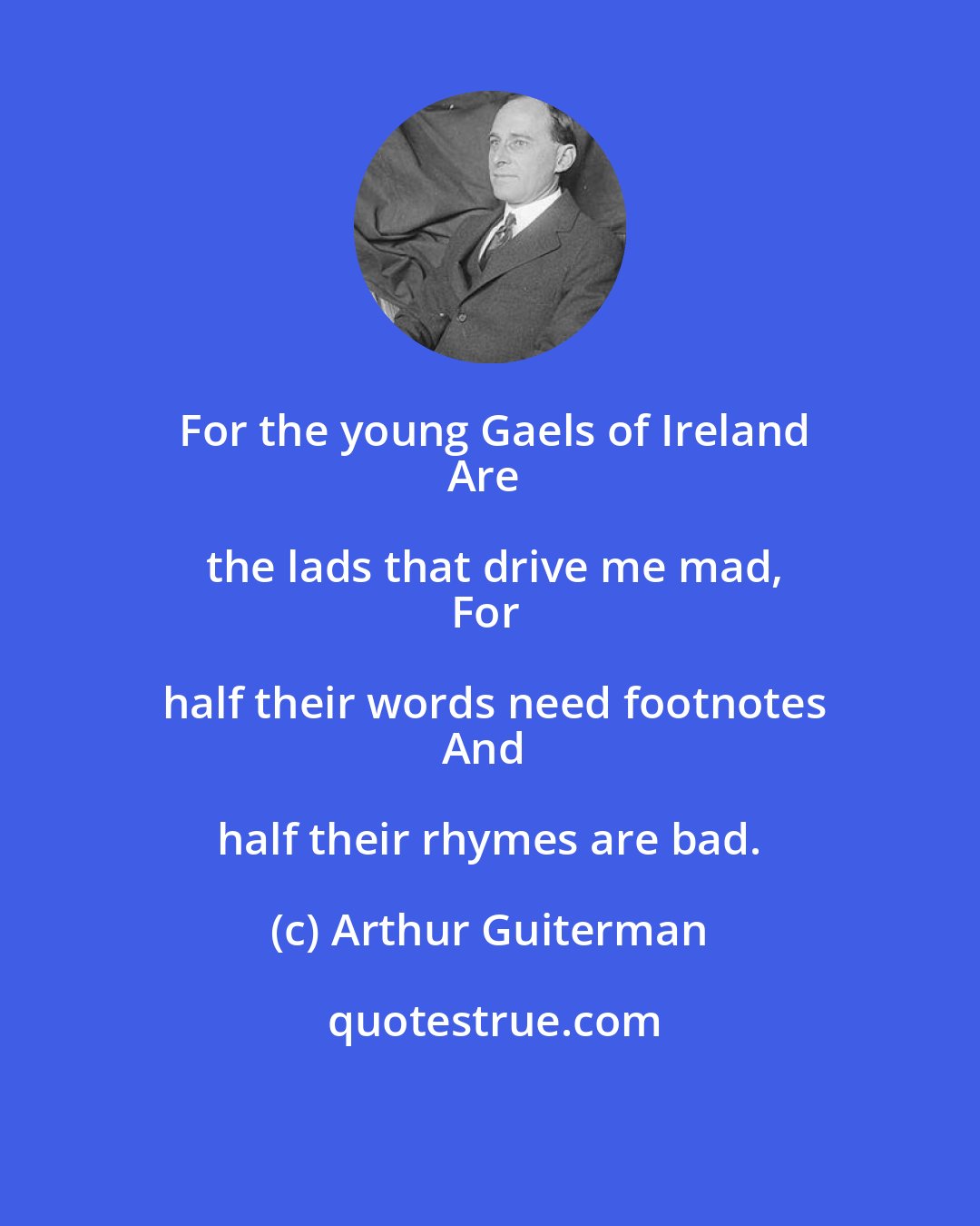 Arthur Guiterman: For the young Gaels of Ireland
Are the lads that drive me mad,
For half their words need footnotes
And half their rhymes are bad.