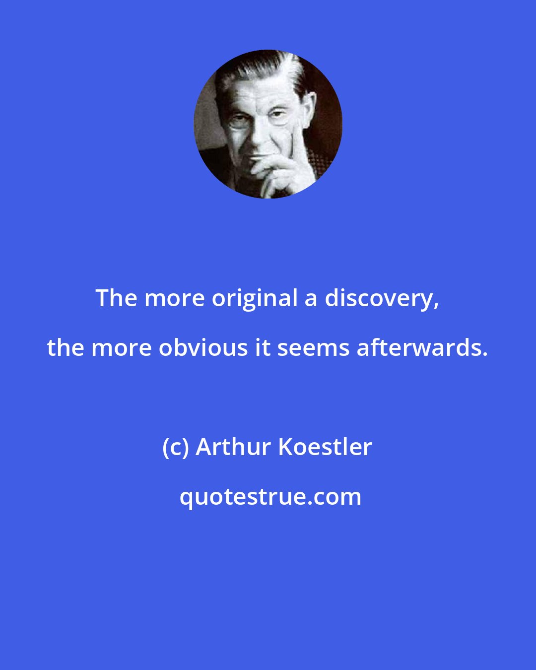 Arthur Koestler: The more original a discovery, the more obvious it seems afterwards.