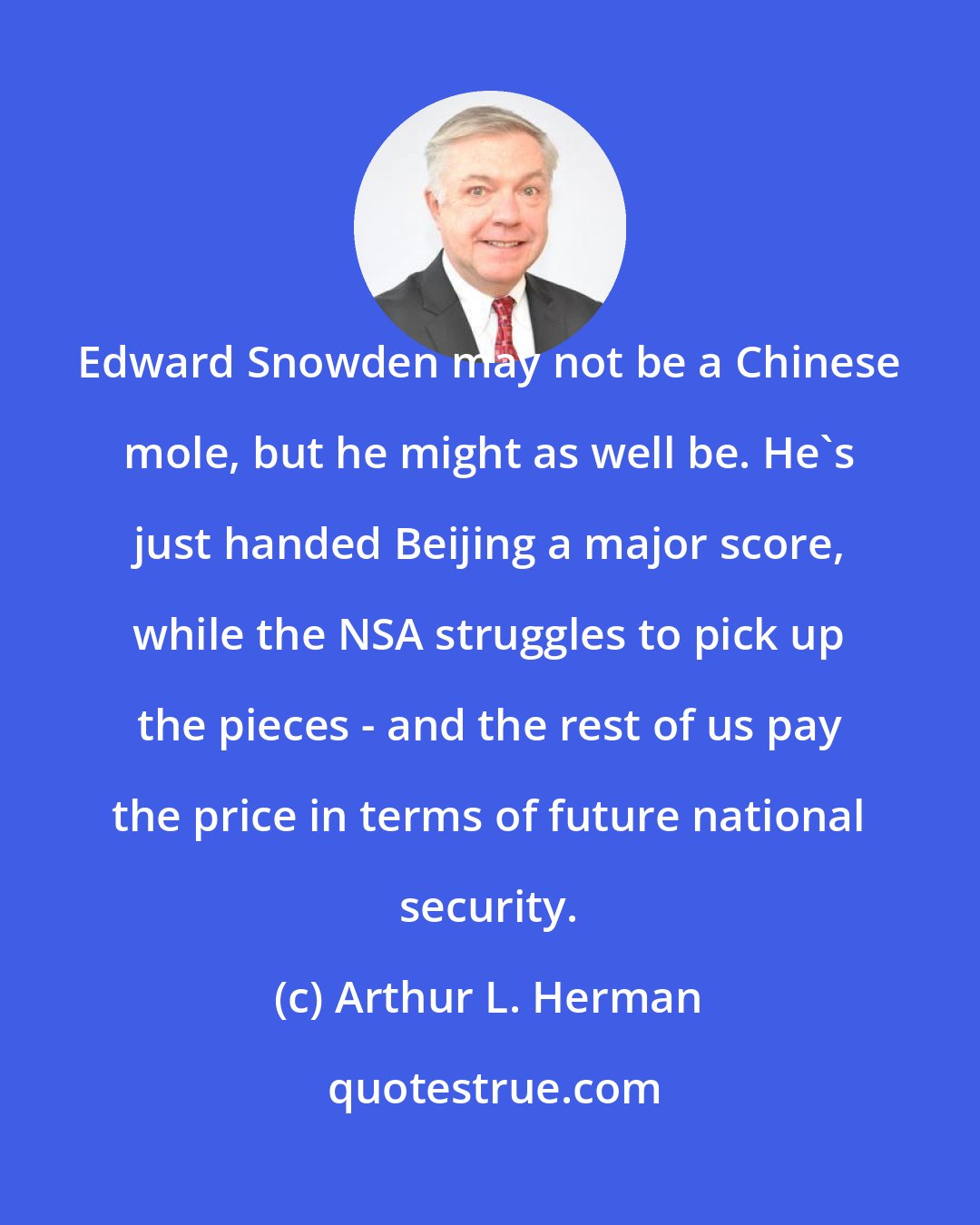Arthur L. Herman: Edward Snowden may not be a Chinese mole, but he might as well be. He's just handed Beijing a major score, while the NSA struggles to pick up the pieces - and the rest of us pay the price in terms of future national security.