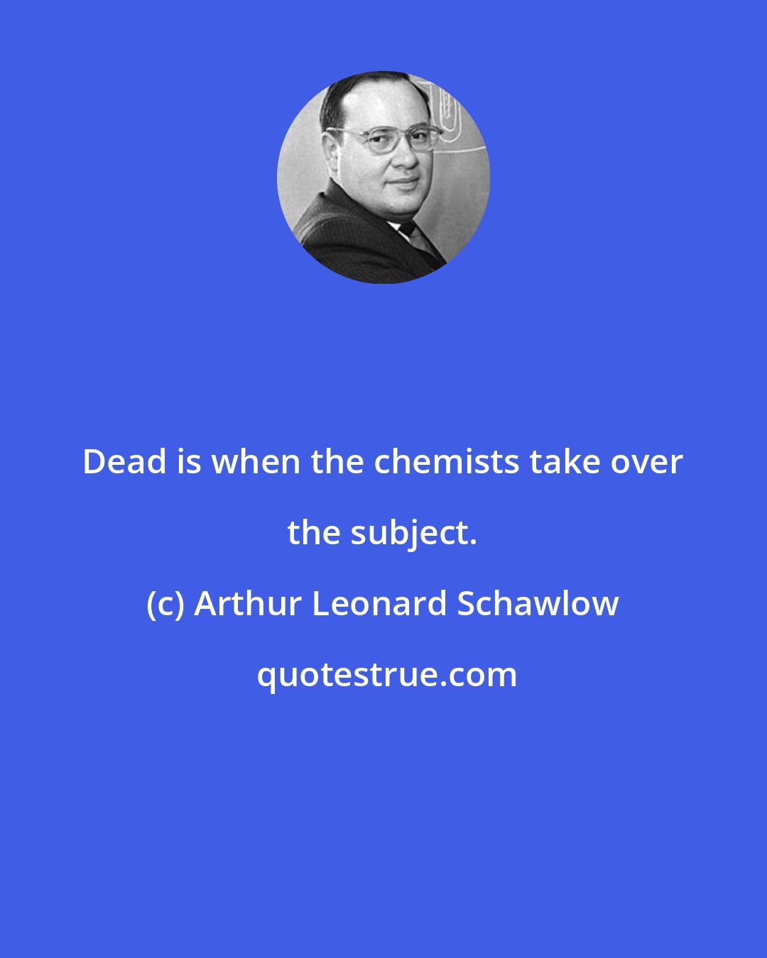Arthur Leonard Schawlow: Dead is when the chemists take over the subject.
