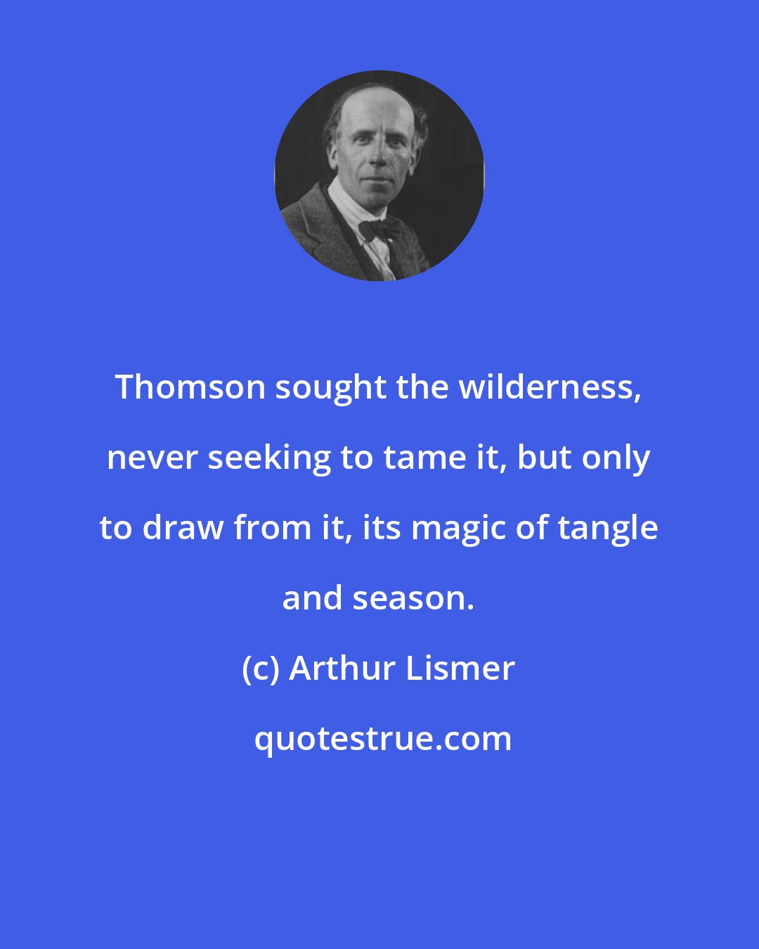 Arthur Lismer: Thomson sought the wilderness, never seeking to tame it, but only to draw from it, its magic of tangle and season.