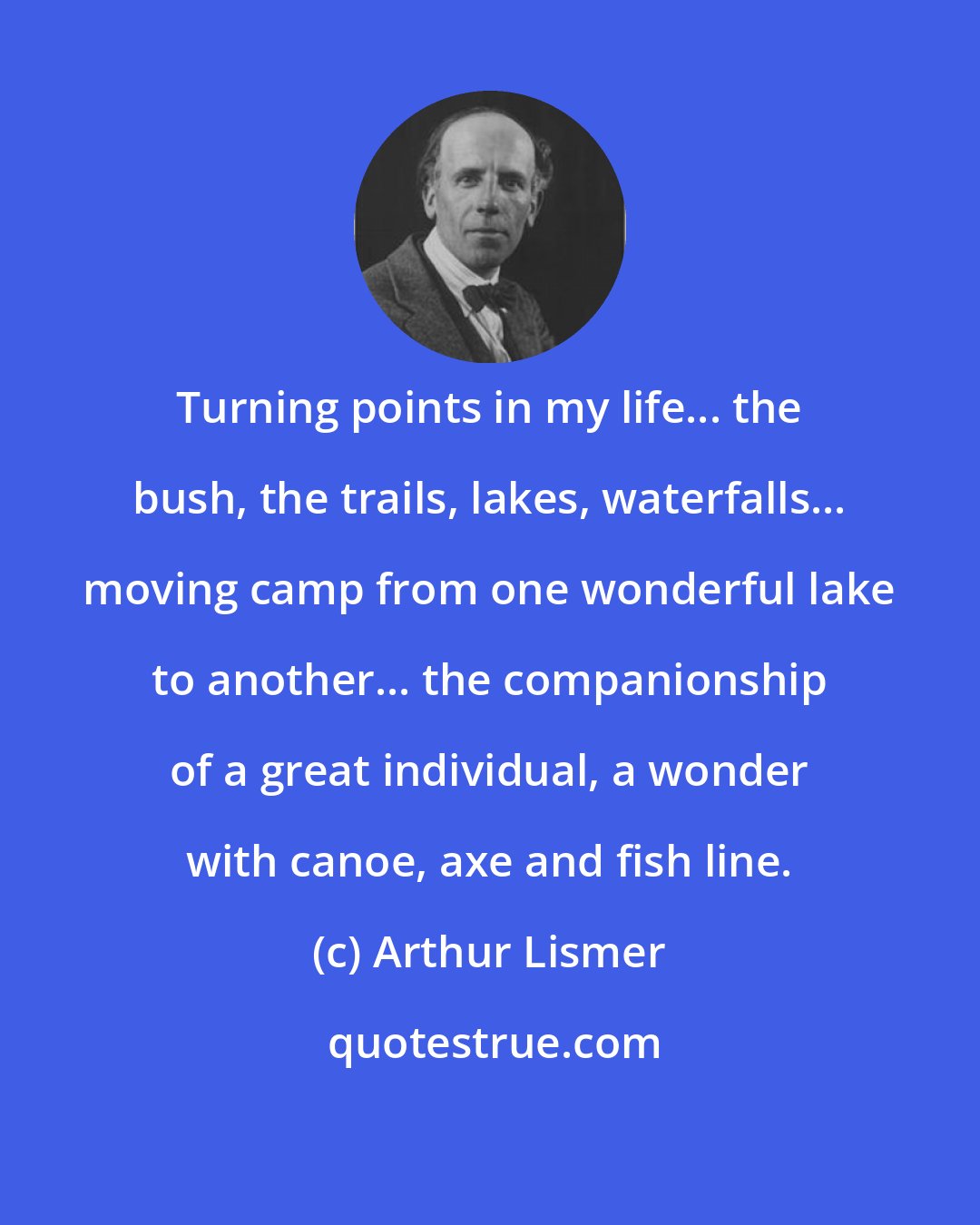 Arthur Lismer: Turning points in my life... the bush, the trails, lakes, waterfalls... moving camp from one wonderful lake to another... the companionship of a great individual, a wonder with canoe, axe and fish line.
