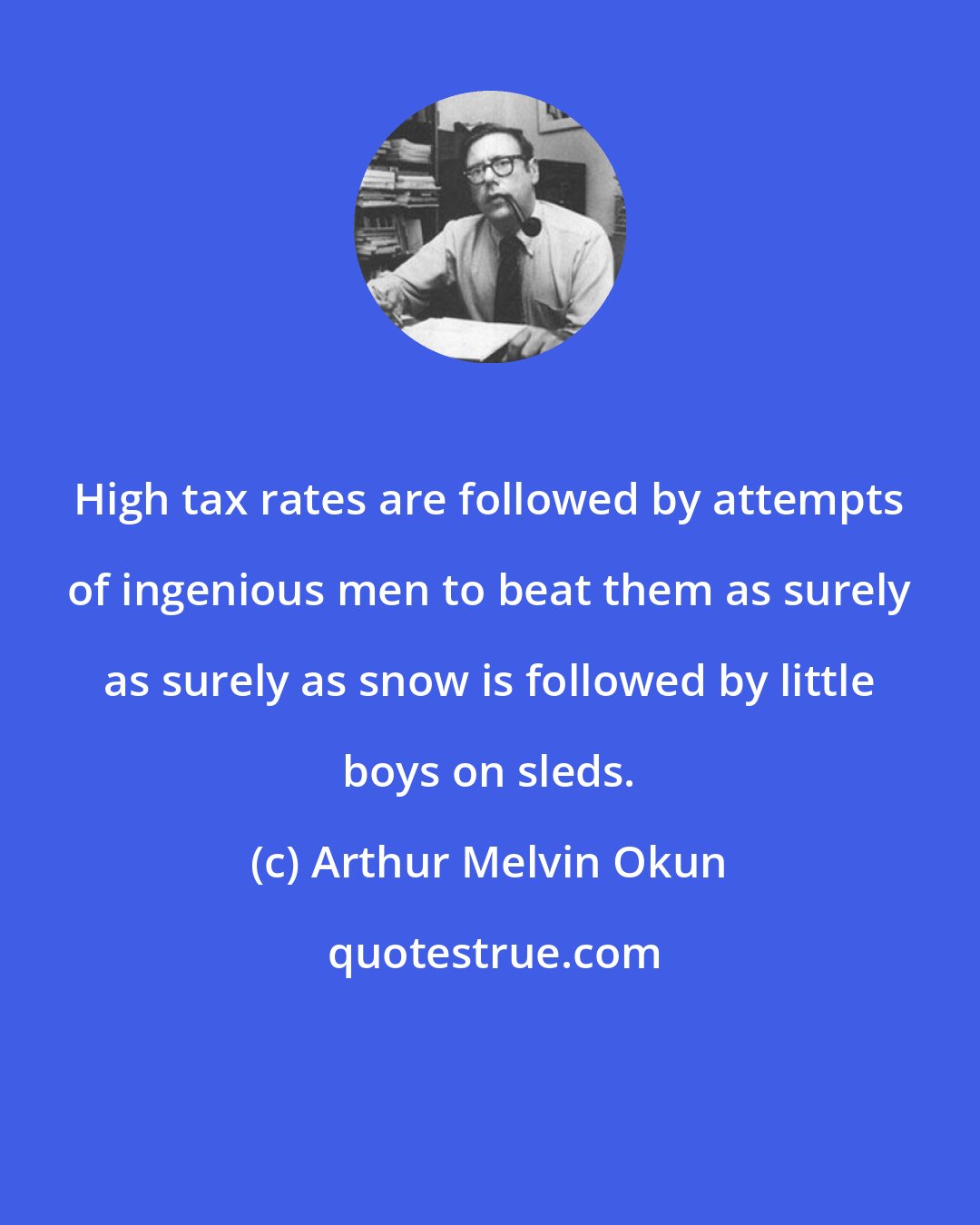 Arthur Melvin Okun: High tax rates are followed by attempts of ingenious men to beat them as surely as surely as snow is followed by little boys on sleds.