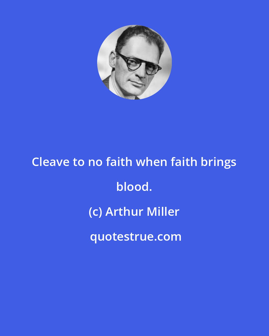 Arthur Miller: Cleave to no faith when faith brings blood.