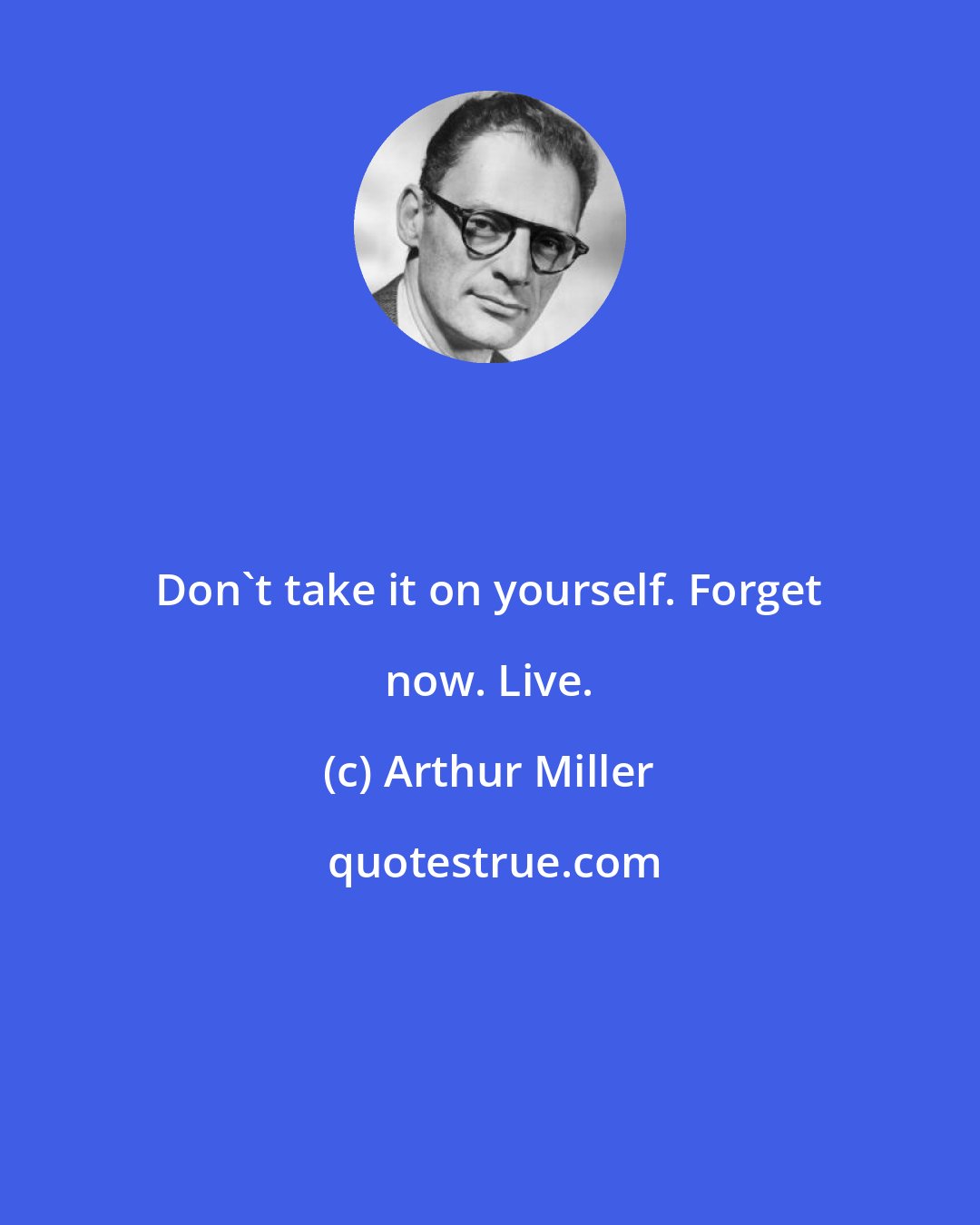 Arthur Miller: Don't take it on yourself. Forget now. Live.