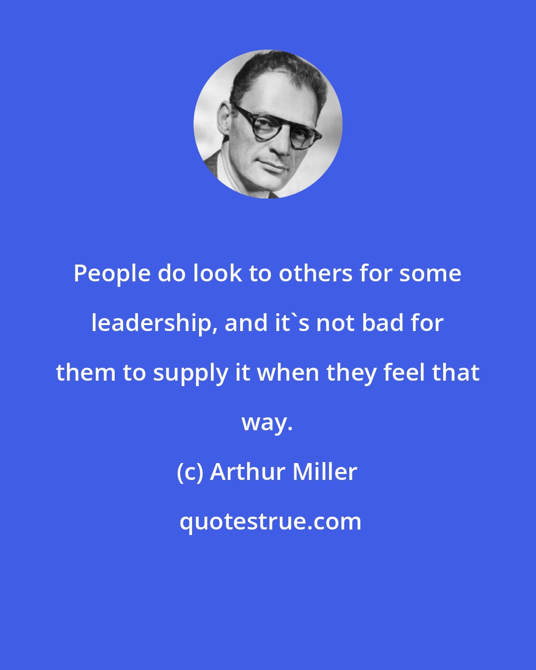 Arthur Miller: People do look to others for some leadership, and it's not bad for them to supply it when they feel that way.