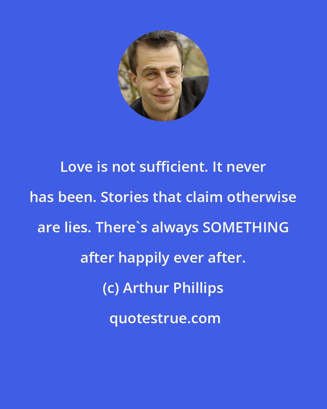 Arthur Phillips: Love is not sufficient. It never has been. Stories that claim otherwise are lies. There's always SOMETHING after happily ever after.