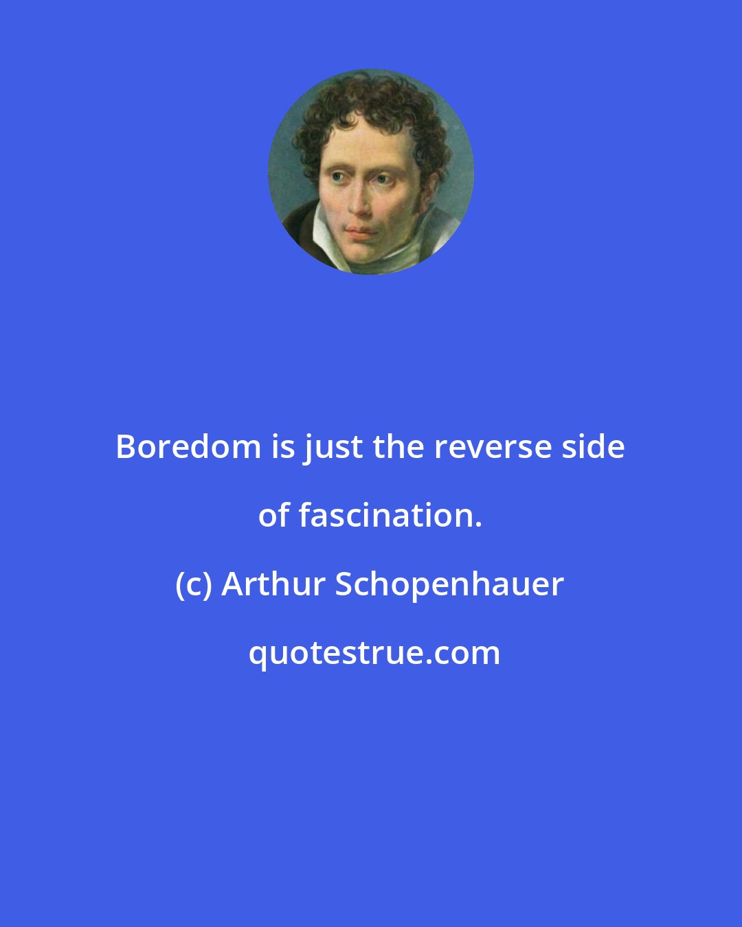 Arthur Schopenhauer: Boredom is just the reverse side of fascination.