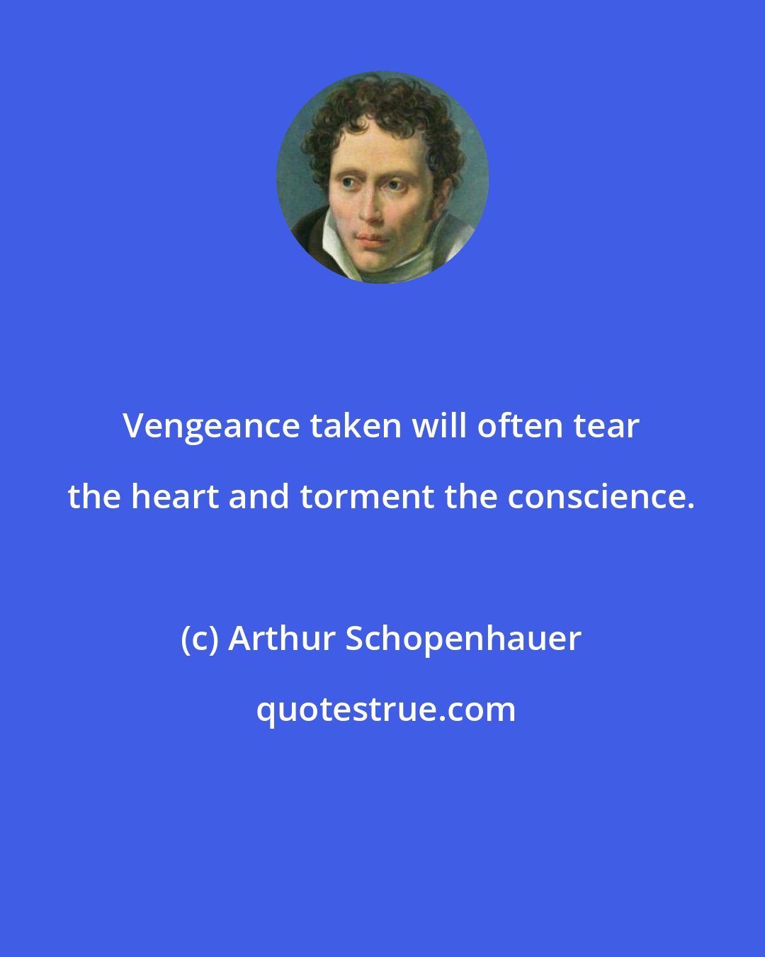Arthur Schopenhauer: Vengeance taken will often tear the heart and torment the conscience.