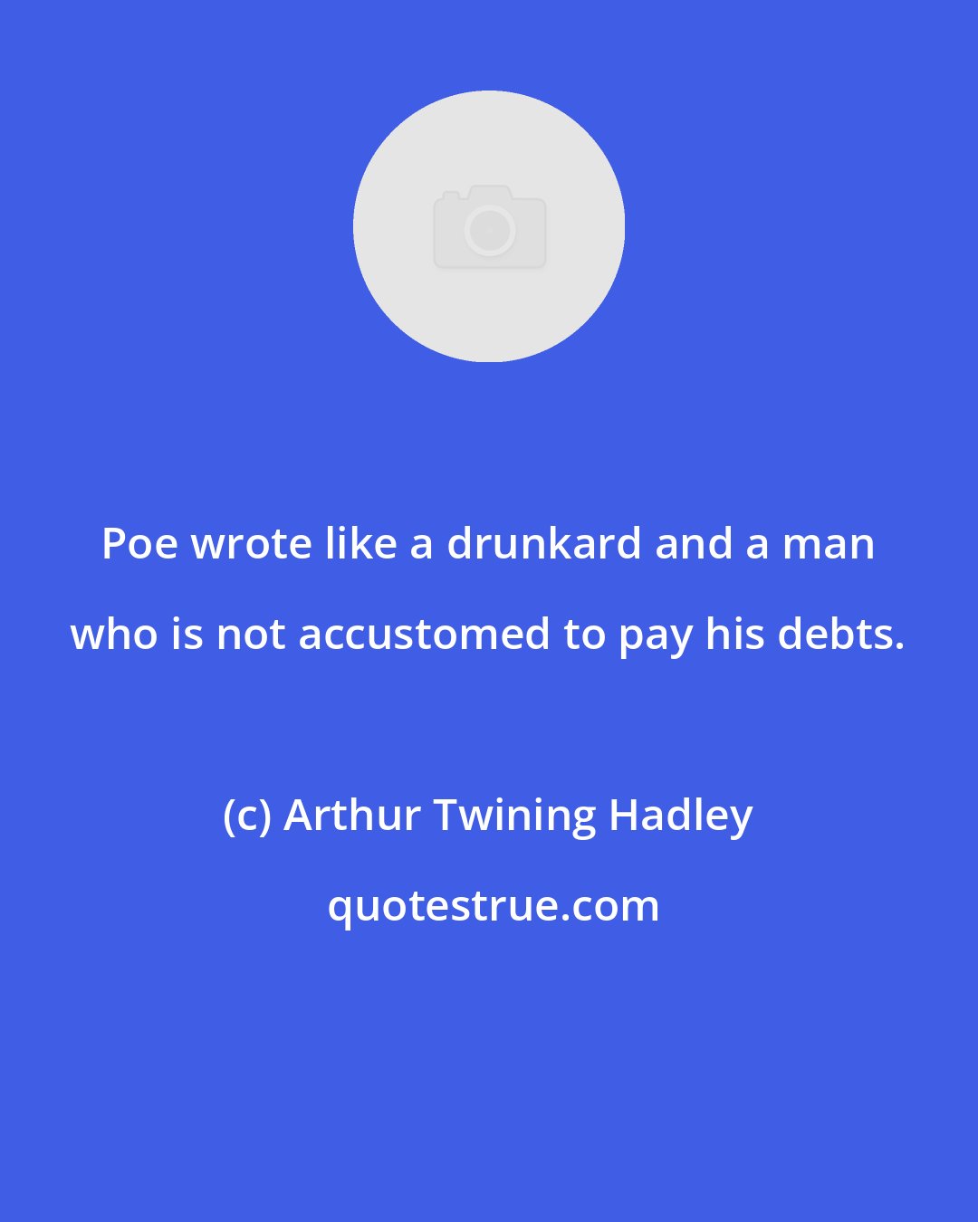Arthur Twining Hadley: Poe wrote like a drunkard and a man who is not accustomed to pay his debts.