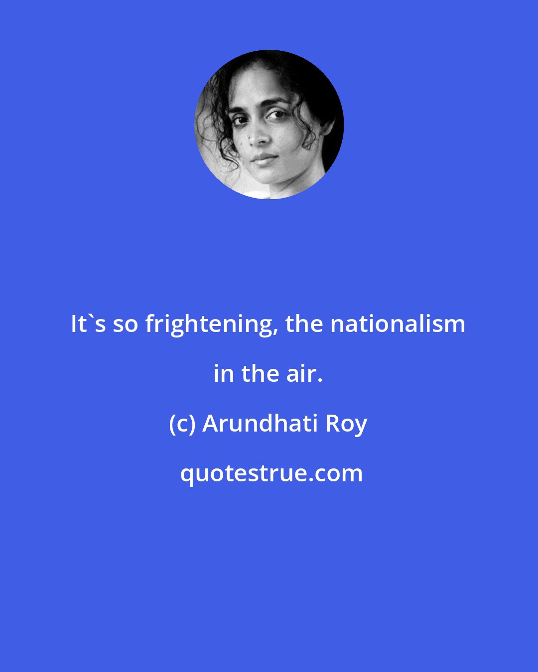 Arundhati Roy: It's so frightening, the nationalism in the air.