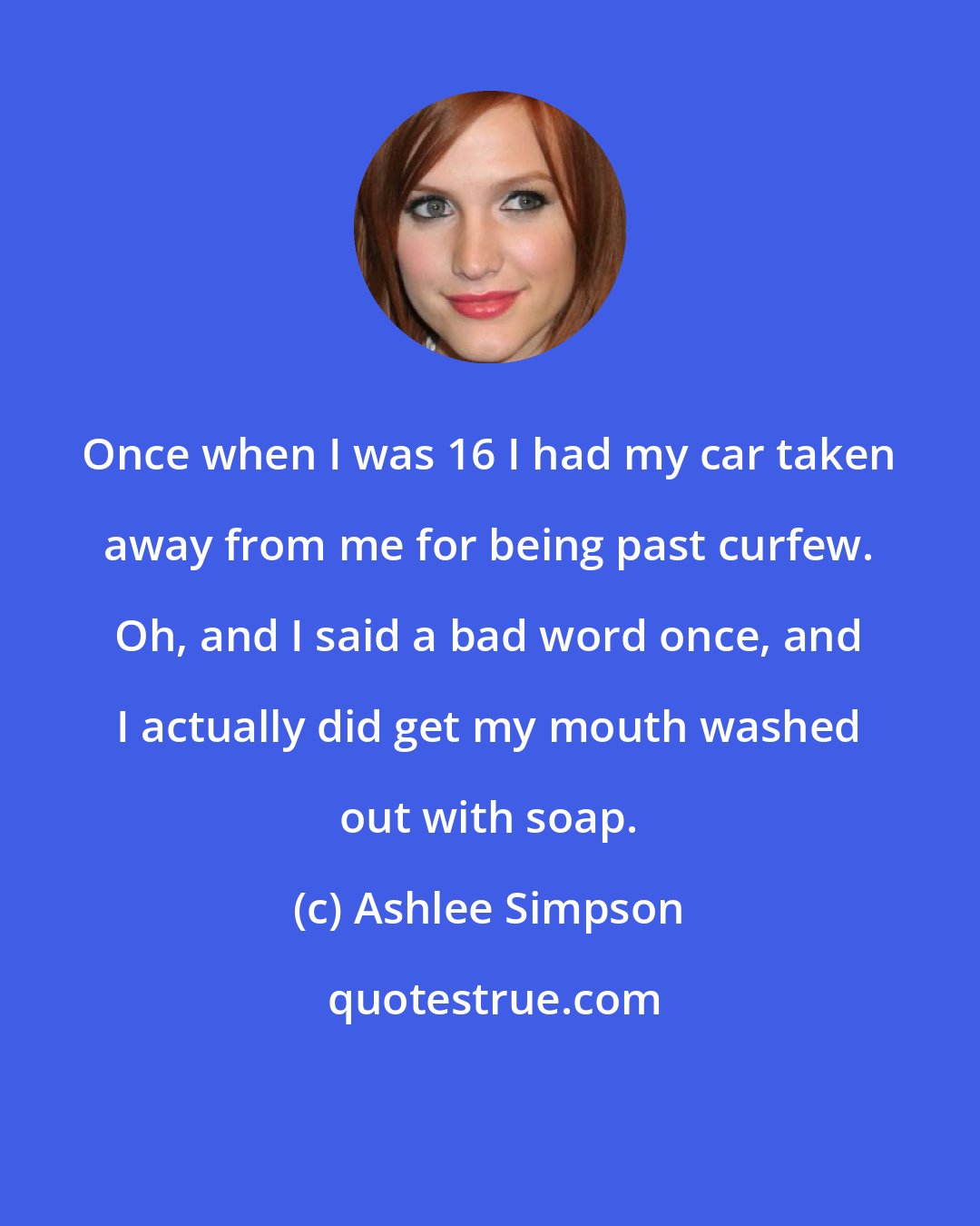 Ashlee Simpson: Once when I was 16 I had my car taken away from me for being past curfew. Oh, and I said a bad word once, and I actually did get my mouth washed out with soap.