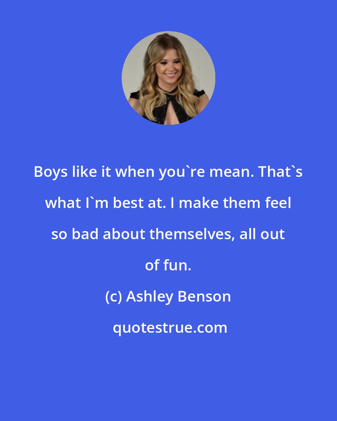 Ashley Benson: Boys like it when you're mean. That's what I'm best at. I make them feel so bad about themselves, all out of fun.