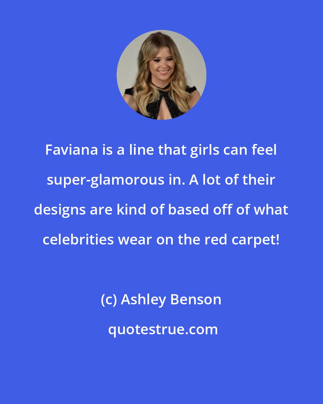 Ashley Benson: Faviana is a line that girls can feel super-glamorous in. A lot of their designs are kind of based off of what celebrities wear on the red carpet!