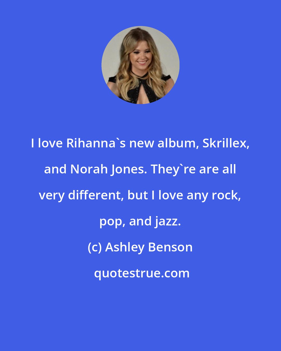 Ashley Benson: I love Rihanna's new album, Skrillex, and Norah Jones. They're are all very different, but I love any rock, pop, and jazz.