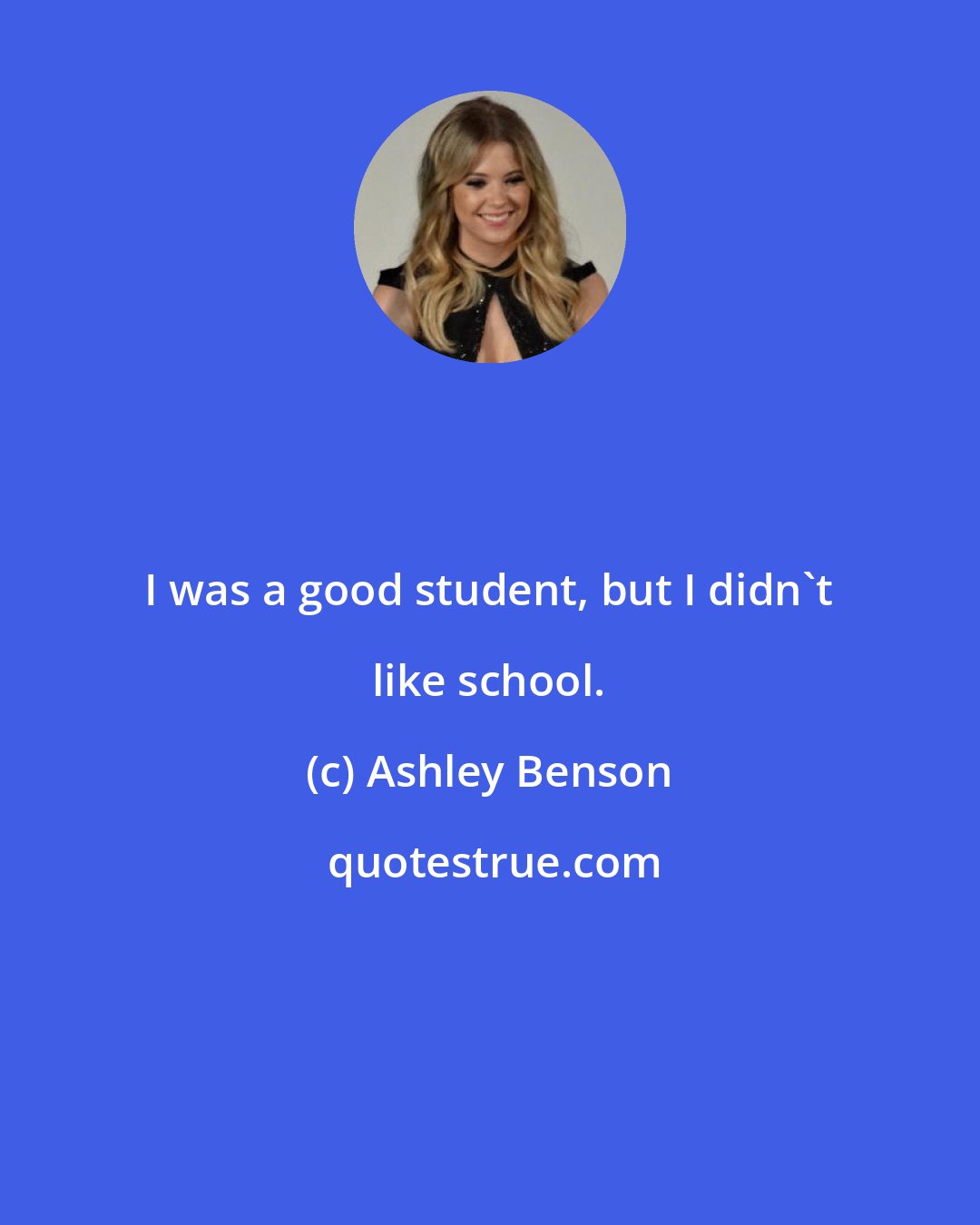 Ashley Benson: I was a good student, but I didn't like school.