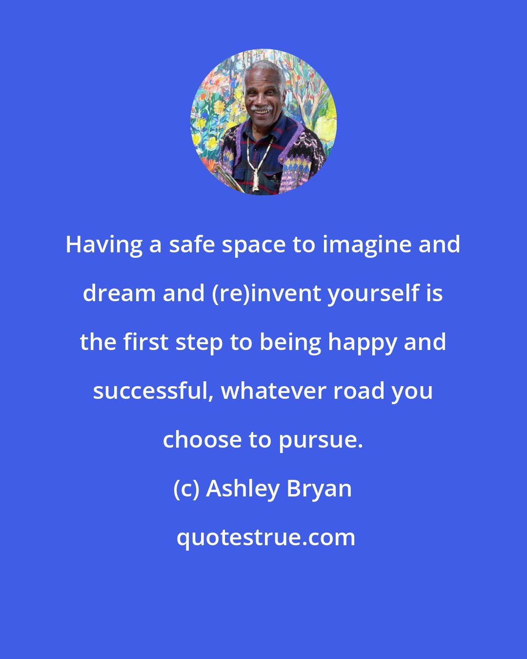 Ashley Bryan: Having a safe space to imagine and dream and (re)invent yourself is the first step to being happy and successful, whatever road you choose to pursue.