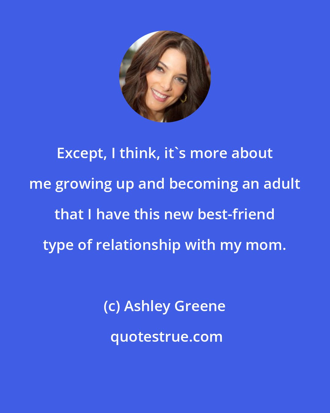Ashley Greene: Except, I think, it's more about me growing up and becoming an adult that I have this new best-friend type of relationship with my mom.