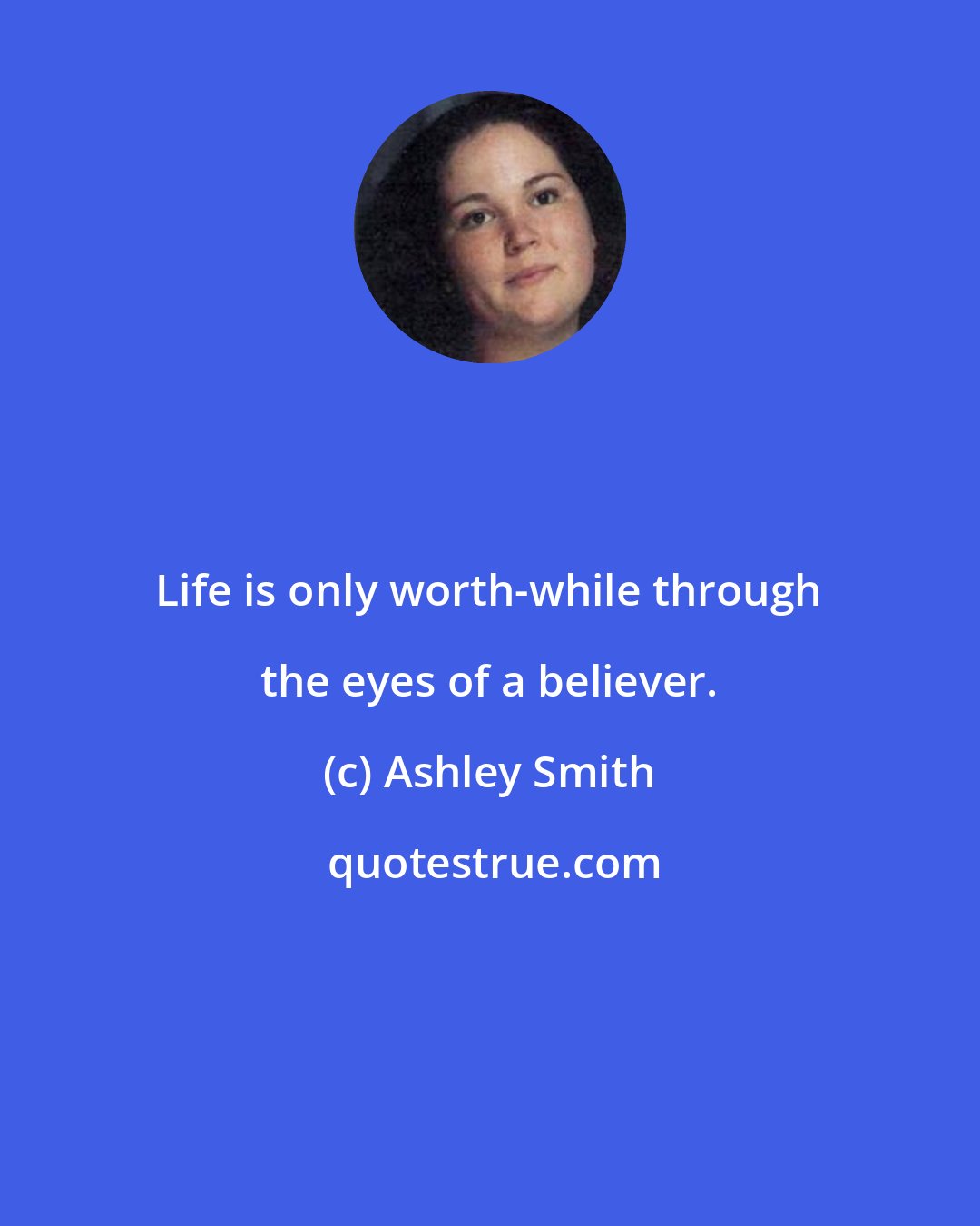 Ashley Smith: Life is only worth-while through the eyes of a believer.