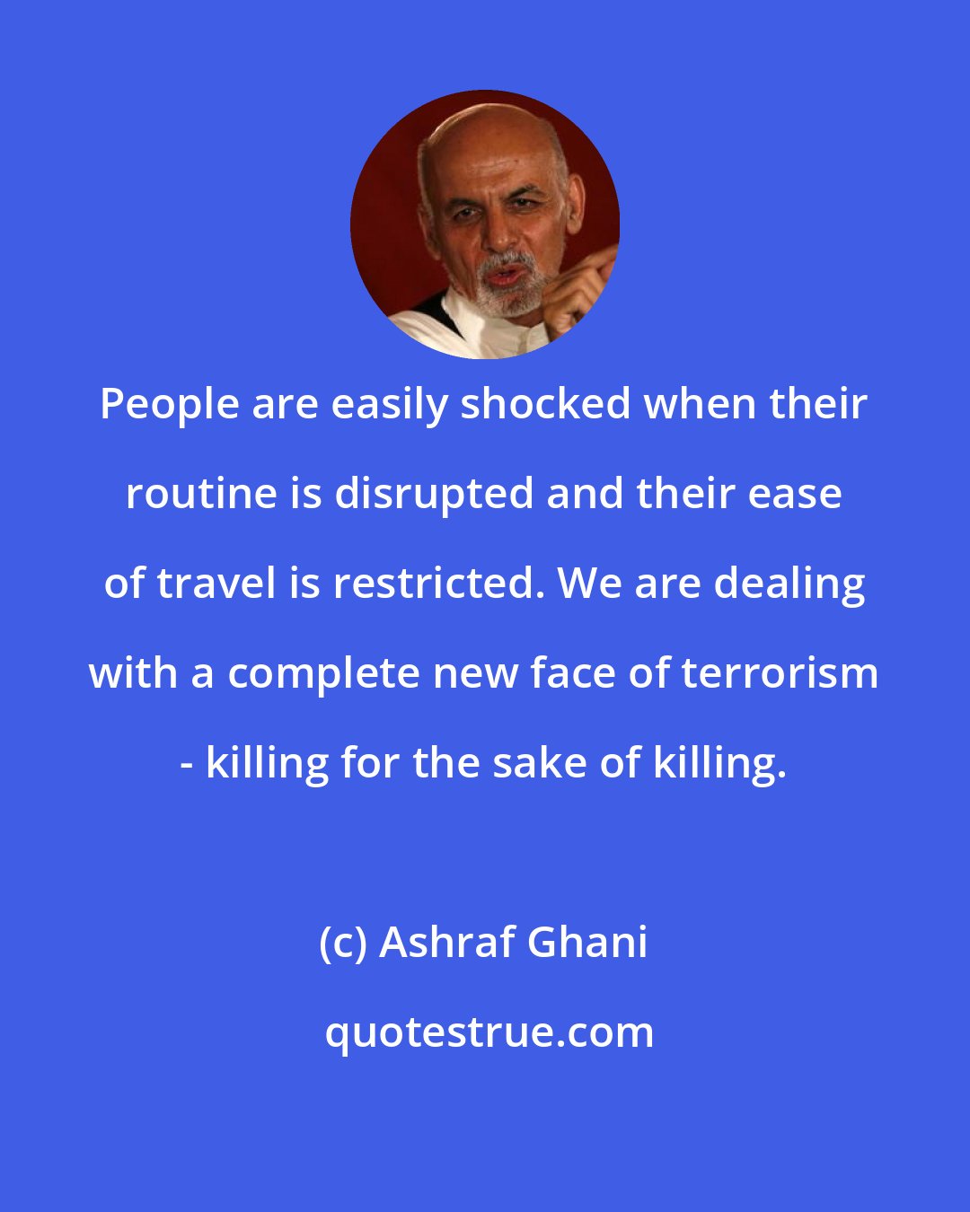 Ashraf Ghani: People are easily shocked when their routine is disrupted and their ease of travel is restricted. We are dealing with a complete new face of terrorism - killing for the sake of killing.