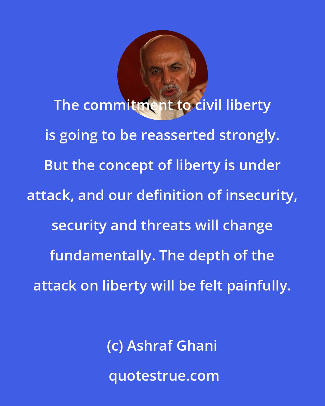 Ashraf Ghani: The commitment to civil liberty is going to be reasserted strongly. But the concept of liberty is under attack, and our definition of insecurity, security and threats will change fundamentally. The depth of the attack on liberty will be felt painfully.