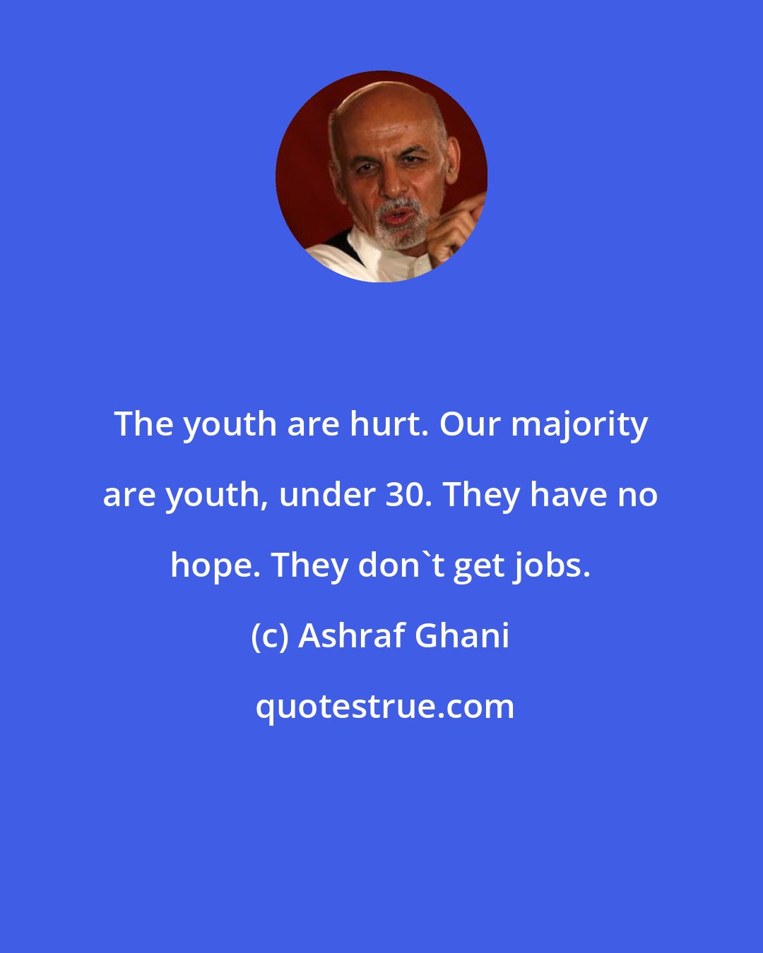 Ashraf Ghani: The youth are hurt. Our majority are youth, under 30. They have no hope. They don't get jobs.