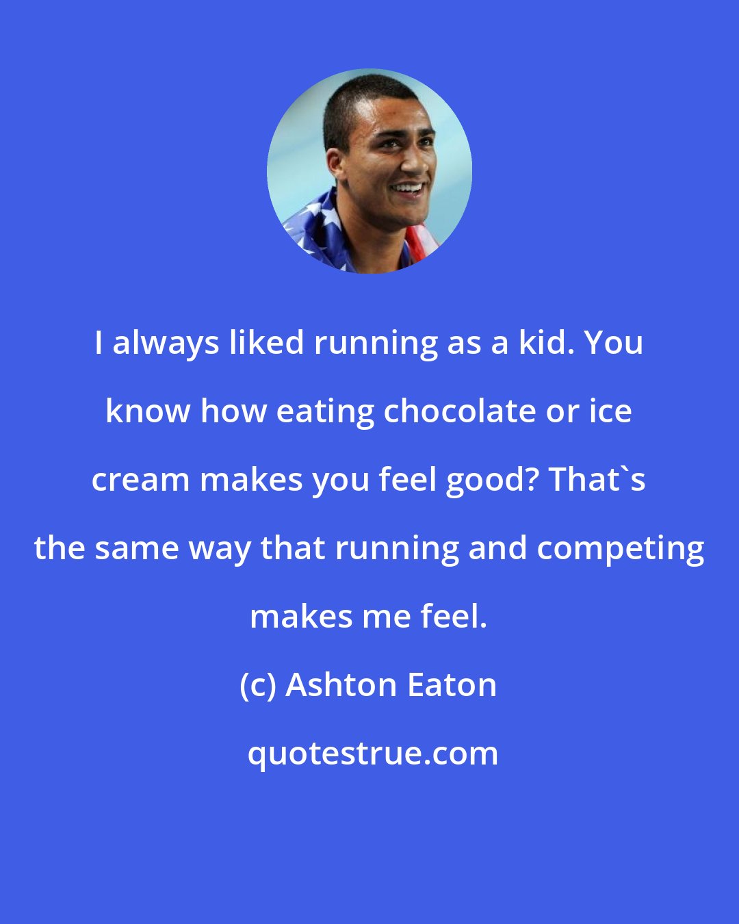 Ashton Eaton: I always liked running as a kid. You know how eating chocolate or ice cream makes you feel good? That's the same way that running and competing makes me feel.