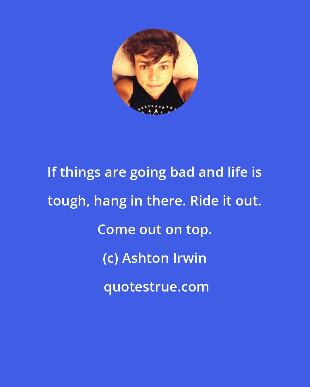 Ashton Irwin: If things are going bad and life is tough, hang in there. Ride it out. Come out on top.