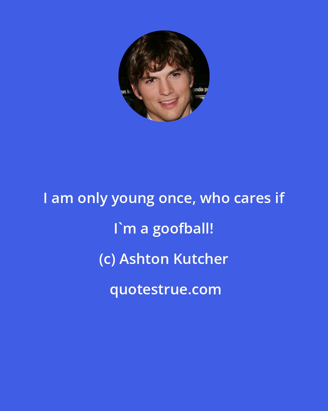 Ashton Kutcher: I am only young once, who cares if I'm a goofball!