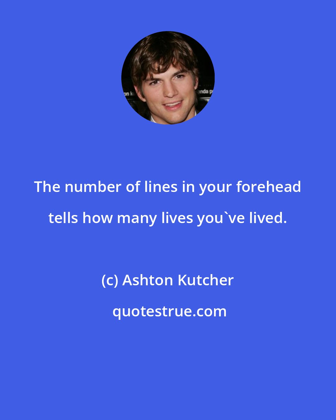 Ashton Kutcher: The number of lines in your forehead tells how many lives you've lived.